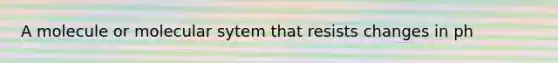 A molecule or molecular sytem that resists changes in ph
