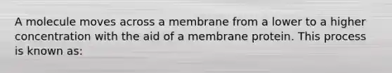 A molecule moves across a membrane from a lower to a higher concentration with the aid of a membrane protein. This process is known as: