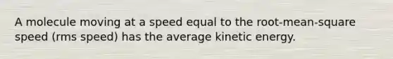 A molecule moving at a speed equal to the root-mean-square speed (rms speed) has the average kinetic energy.