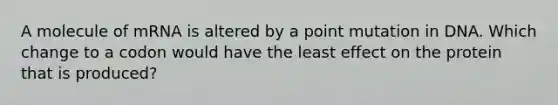 A molecule of mRNA is altered by a point mutation in DNA. Which change to a codon would have the least effect on the protein that is produced?