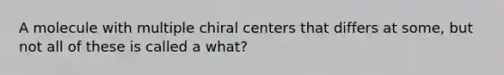 A molecule with multiple chiral centers that differs at some, but not all of these is called a what?