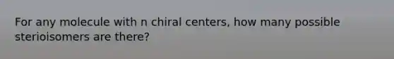 For any molecule with n chiral centers, how many possible sterioisomers are there?