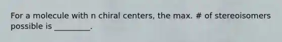 For a molecule with n chiral centers, the max. # of stereoisomers possible is _________.