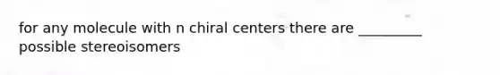 for any molecule with n chiral centers there are _________ possible stereoisomers