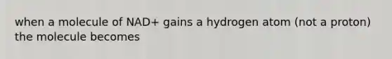 when a molecule of NAD+ gains a hydrogen atom (not a proton) the molecule becomes