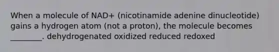 When a molecule of NAD+ (nicotinamide adenine dinucleotide) gains a hydrogen atom (not a proton), the molecule becomes ________. dehydrogenated oxidized reduced redoxed