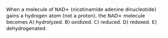 When a molecule of NAD+ (nicotinamide adenine dinucleotide) gains a hydrogen atom (not a proton), the NAD+ molecule becomes A) hydrolyzed. B) oxidized. C) reduced. D) redoxed. E) dehydrogenated.