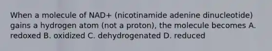 When a molecule of NAD+ (nicotinamide adenine dinucleotide) gains a hydrogen atom (not a proton), the molecule becomes A. redoxed B. oxidized C. dehydrogenated D. reduced