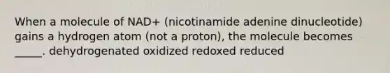 When a molecule of NAD+ (nicotinamide adenine dinucleotide) gains a hydrogen atom (not a proton), the molecule becomes _____. dehydrogenated oxidized redoxed reduced