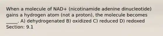 When a molecule of NAD+ (nicotinamide adenine dinucleotide) gains a hydrogen atom (not a proton), the molecule becomes _____. A) dehydrogenated B) oxidized C) reduced D) redoxed Section: 9.1