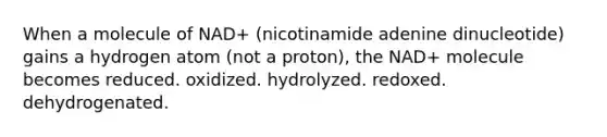 When a molecule of NAD+ (nicotinamide adenine dinucleotide) gains a hydrogen atom (not a proton), the NAD+ molecule becomes reduced. oxidized. hydrolyzed. redoxed. dehydrogenated.