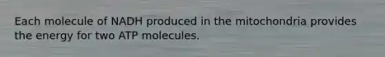 Each molecule of NADH produced in the mitochondria provides the energy for two ATP molecules.