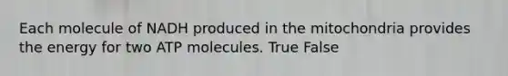 Each molecule of NADH produced in the mitochondria provides the energy for two ATP molecules. True False