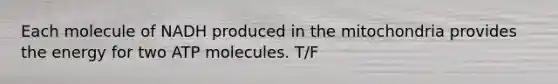 Each molecule of NADH produced in the mitochondria provides the energy for two ATP molecules. T/F