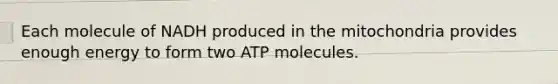 Each molecule of NADH produced in the mitochondria provides enough energy to form two ATP molecules.