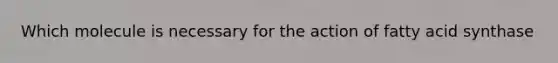 Which molecule is necessary for the action of fatty acid synthase