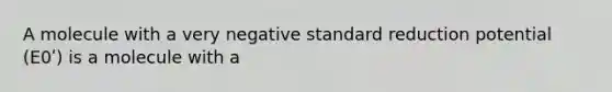 A molecule with a very negative standard reduction potential (E0ʹ) is a molecule with a