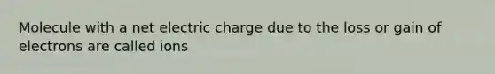 Molecule with a net electric charge due to the loss or gain of electrons are called ions