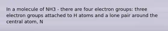 In a molecule of NH3 - there are four electron groups: three electron groups attached to H atoms and a lone pair around the central atom, N