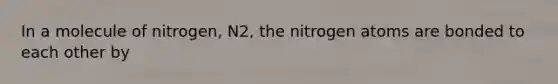 In a molecule of nitrogen, N2, the nitrogen atoms are bonded to each other by