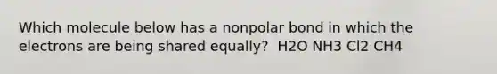 Which molecule below has a nonpolar bond in which the electrons are being shared equally? ‍ H2‍O NH3 Cl2 CH4