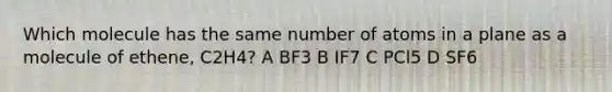 Which molecule has the same number of atoms in a plane as a molecule of ethene, C2H4? A BF3 B IF7 C PCl5 D SF6