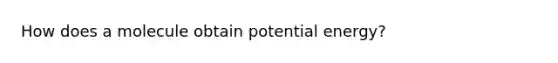 How does a molecule obtain potential energy?