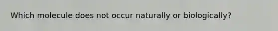 Which molecule does not occur naturally or biologically?