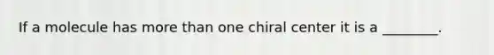 If a molecule has more than one chiral center it is a ________.