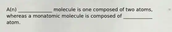 A(n) ______________ molecule is one composed of two atoms, whereas a monatomic molecule is composed of ____________ atom.