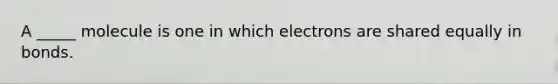 A _____ molecule is one in which electrons are shared equally in bonds.