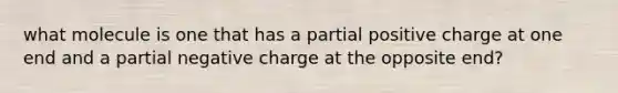 what molecule is one that has a partial positive charge at one end and a partial negative charge at the opposite end?