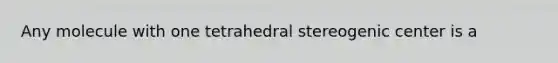 Any molecule with one tetrahedral stereogenic center is a