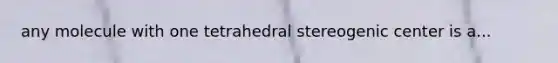 any molecule with one tetrahedral stereogenic center is a...