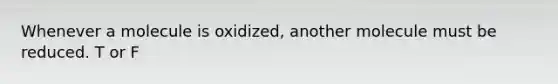 Whenever a molecule is oxidized, another molecule must be reduced. T or F