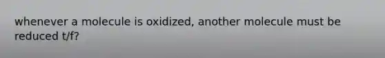 whenever a molecule is oxidized, another molecule must be reduced t/f?