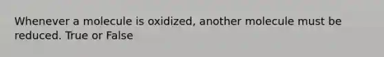 Whenever a molecule is oxidized, another molecule must be reduced. True or False