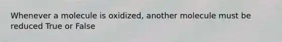 Whenever a molecule is oxidized, another molecule must be reduced True or False