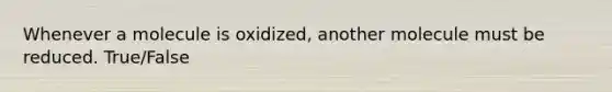 Whenever a molecule is oxidized, another molecule must be reduced. True/False