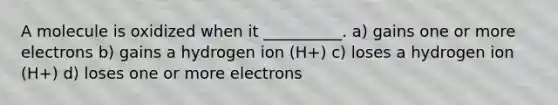 A molecule is oxidized when it __________. a) gains one or more electrons b) gains a hydrogen ion (H+) c) loses a hydrogen ion (H+) d) loses one or more electrons