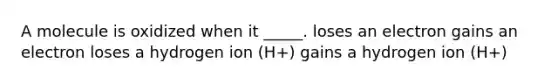 A molecule is oxidized when it _____. loses an electron gains an electron loses a hydrogen ion (H+) gains a hydrogen ion (H+)