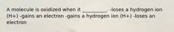 A molecule is oxidized when it __________. -loses a hydrogen ion (H+) -gains an electron -gains a hydrogen ion (H+) -loses an electron