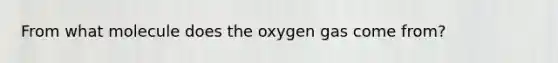 From what molecule does the oxygen gas come from?