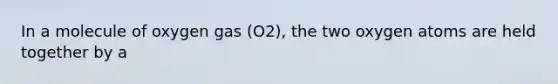 In a molecule of oxygen gas (O2), the two oxygen atoms are held together by a