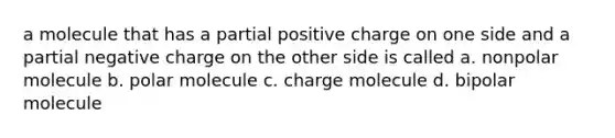 a molecule that has a partial positive charge on one side and a partial negative charge on the other side is called a. nonpolar molecule b. polar molecule c. charge molecule d. bipolar molecule