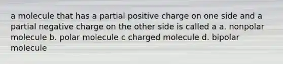 a molecule that has a partial positive charge on one side and a partial negative charge on the other side is called a a. nonpolar molecule b. polar molecule c charged molecule d. bipolar molecule