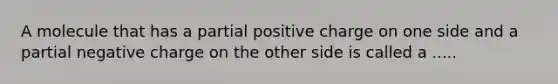 A molecule that has a partial positive charge on one side and a partial negative charge on the other side is called a .....