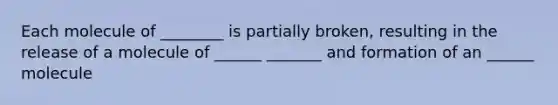 Each molecule of ________ is partially broken, resulting in the release of a molecule of ______ _______ and formation of an ______ molecule