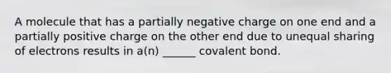 A molecule that has a partially negative charge on one end and a partially positive charge on the other end due to unequal sharing of electrons results in a(n) ______ covalent bond.