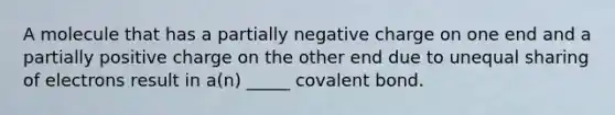 A molecule that has a partially negative charge on one end and a partially positive charge on the other end due to unequal sharing of electrons result in a(n) _____ covalent bond.